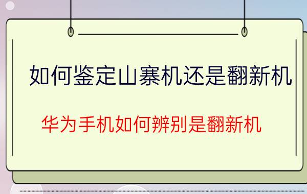 如何鉴定山寨机还是翻新机 华为手机如何辨别是翻新机？